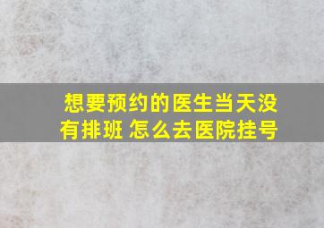 想要预约的医生当天没有排班 怎么去医院挂号